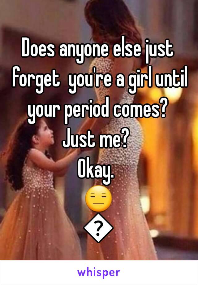 Does anyone else just forget  you're a girl until your period comes? 
Just me? 
Okay. 
😑😑