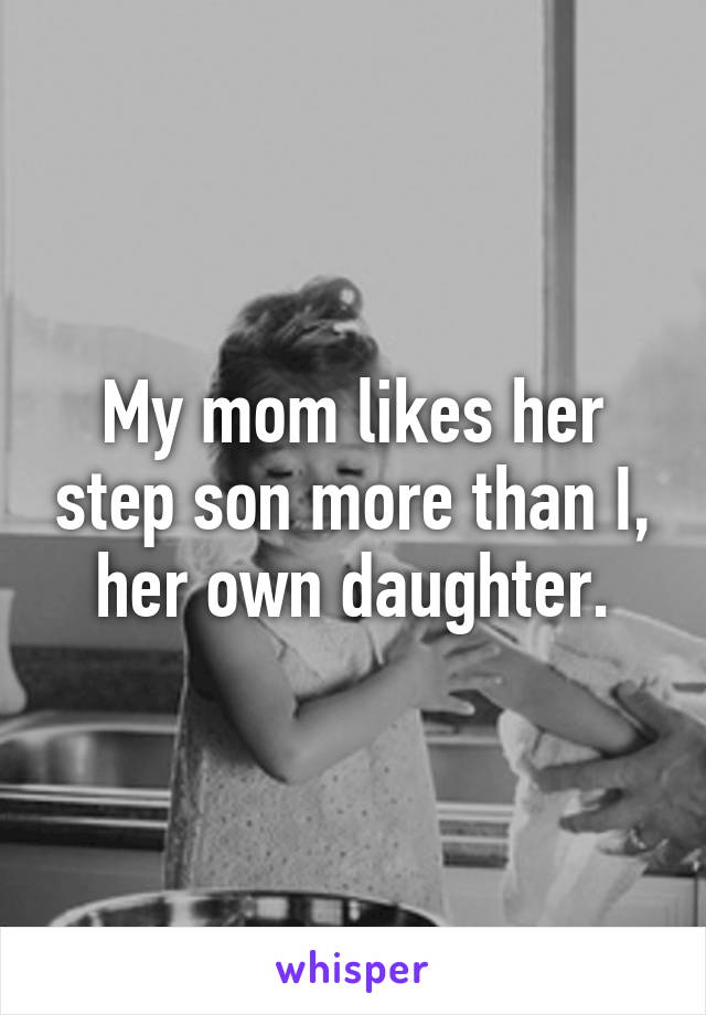 My mom likes her step son more than I, her own daughter.