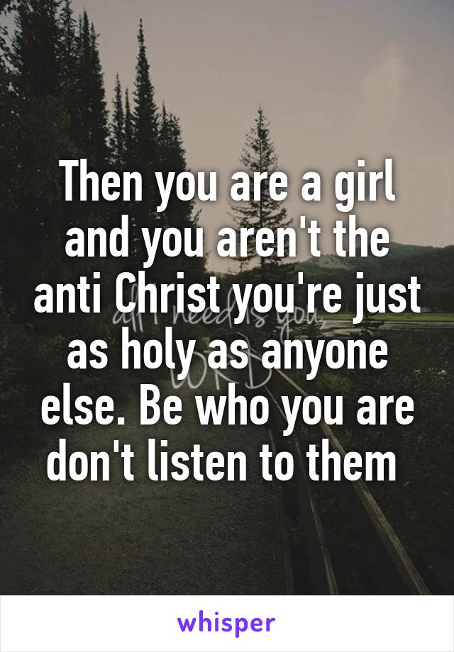 Then you are a girl and you aren't the anti Christ you're just as holy as anyone else. Be who you are don't listen to them 