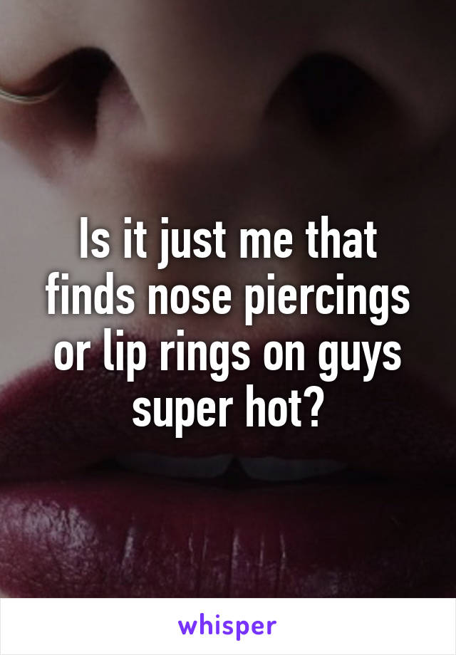 Is it just me that finds nose piercings or lip rings on guys super hot?