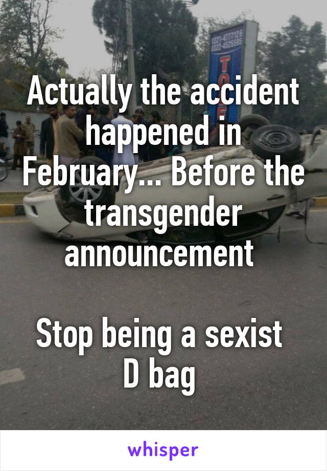 Actually the accident happened in February... Before the transgender announcement 

Stop being a sexist  D bag 