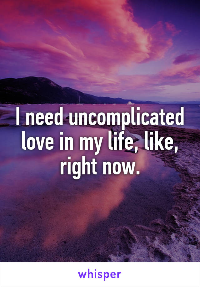 I need uncomplicated love in my life, like, right now.