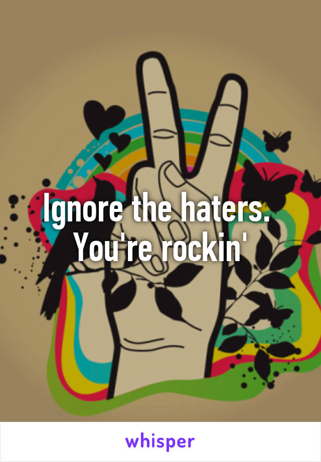 Ignore the haters. 
You're rockin'