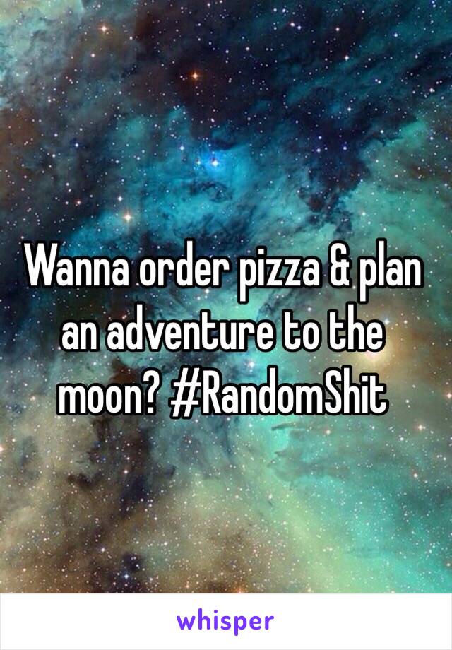 Wanna order pizza & plan an adventure to the moon? #RandomShit 