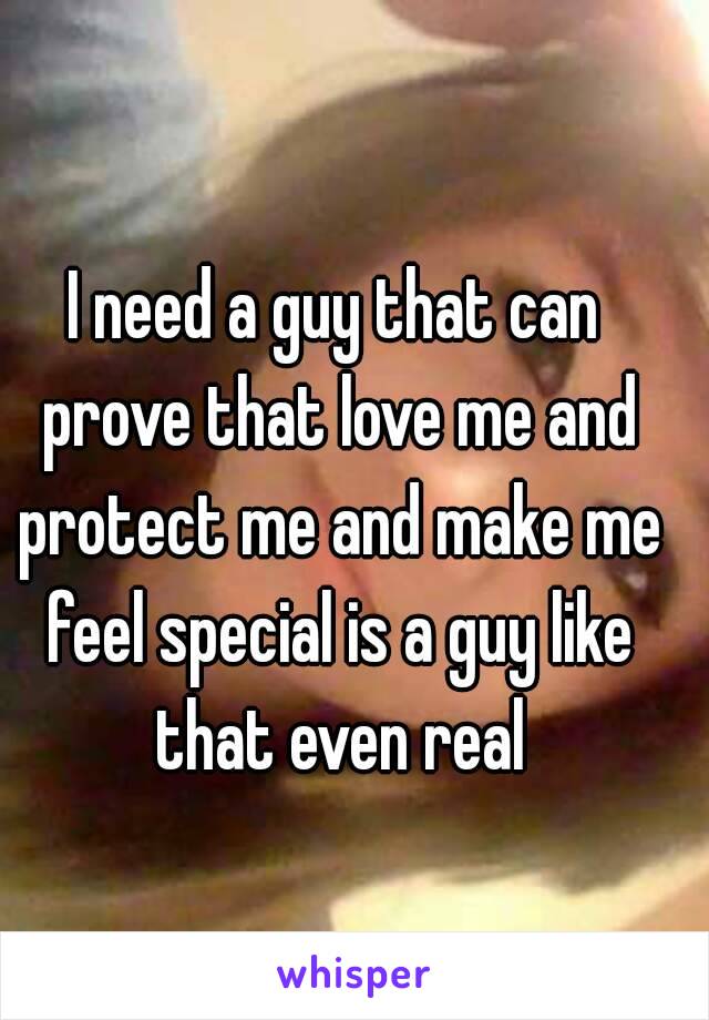 I need a guy that can prove that love me and protect me and make me feel special is a guy like that even real
