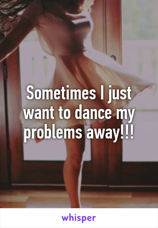 Sometimes I just want to dance my problems away!!!