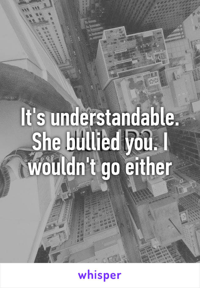 It's understandable. She bullied you. I wouldn't go either