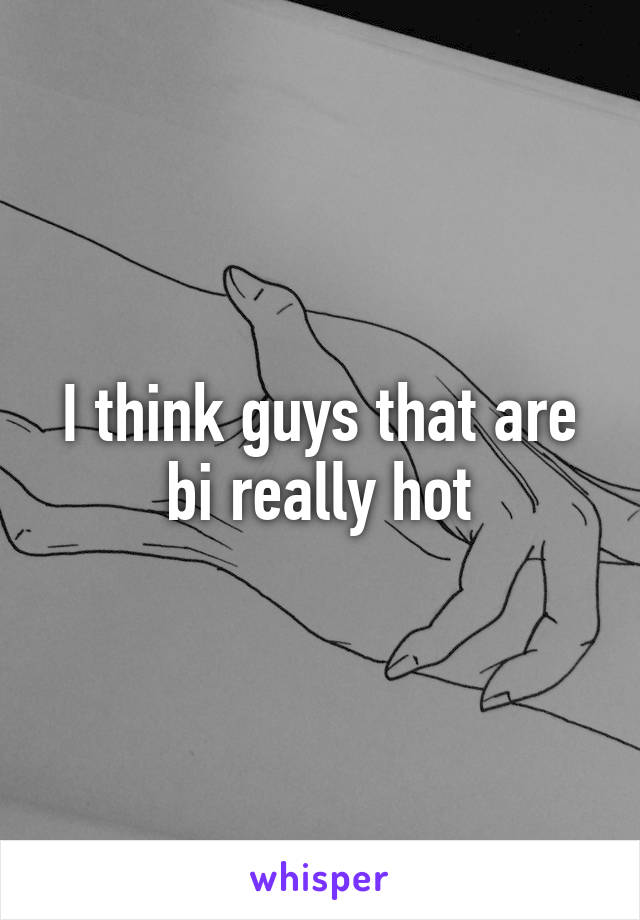 I think guys that are bi really hot