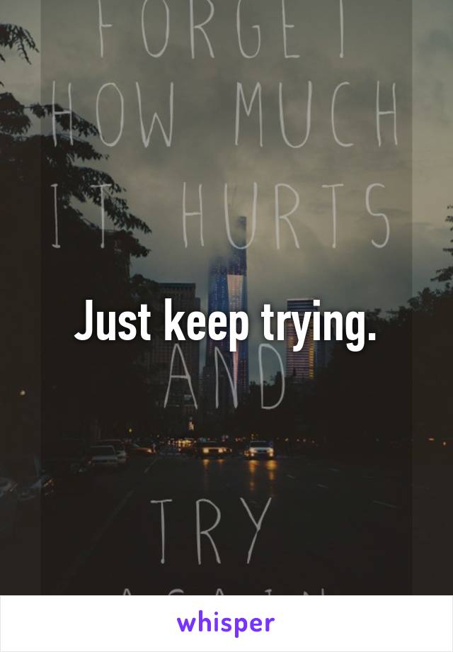 Just keep trying.