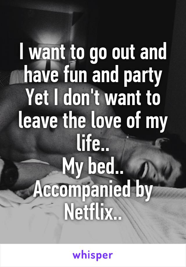 I want to go out and have fun and party
Yet I don't want to leave the love of my life..
My bed.. Accompanied by Netflix..