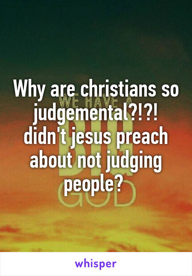 Why are christians so judgemental?!?! didn't jesus preach about not judging people? 