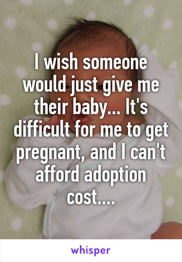 I wish someone would just give me their baby... It's difficult for me to get pregnant, and I can't afford adoption cost....