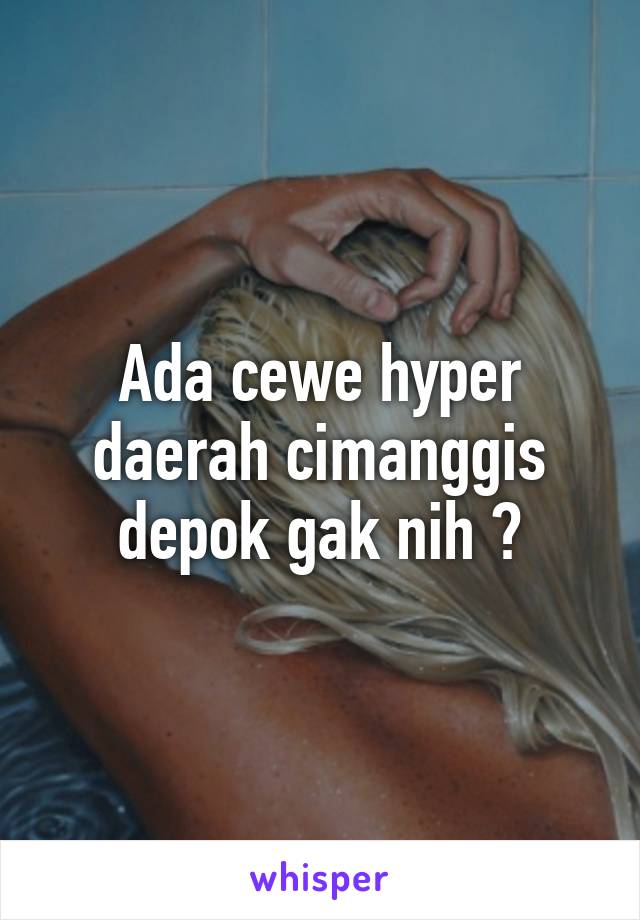 Ada cewe hyper daerah cimanggis depok gak nih ?