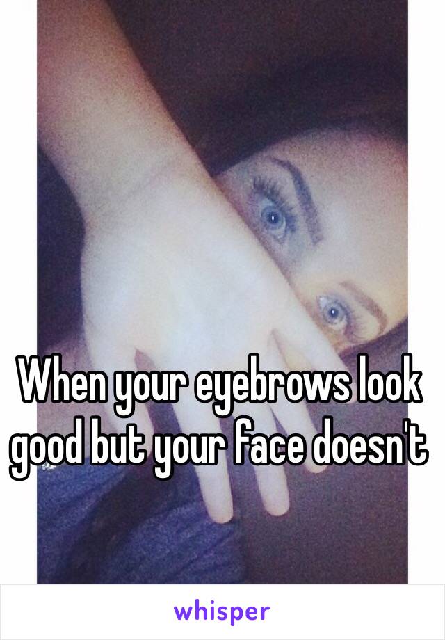 When your eyebrows look good but your face doesn't 