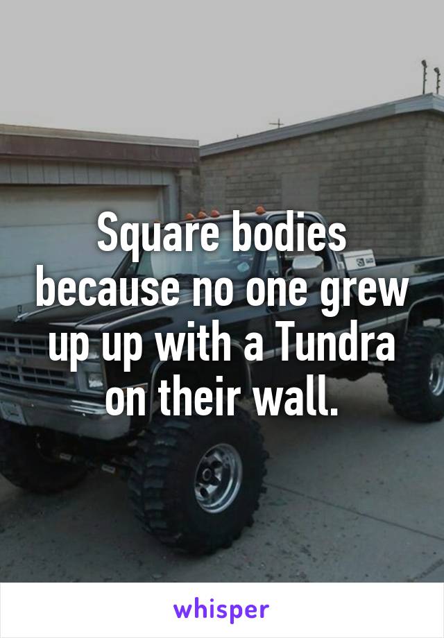 Square bodies because no one grew up up with a Tundra on their wall.