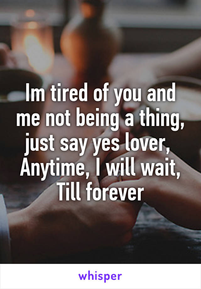 Im tired of you and me not being a thing, just say yes lover, 
Anytime, I will wait,
Till forever