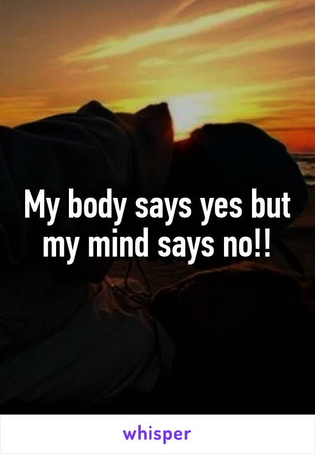 My body says yes but my mind says no!!