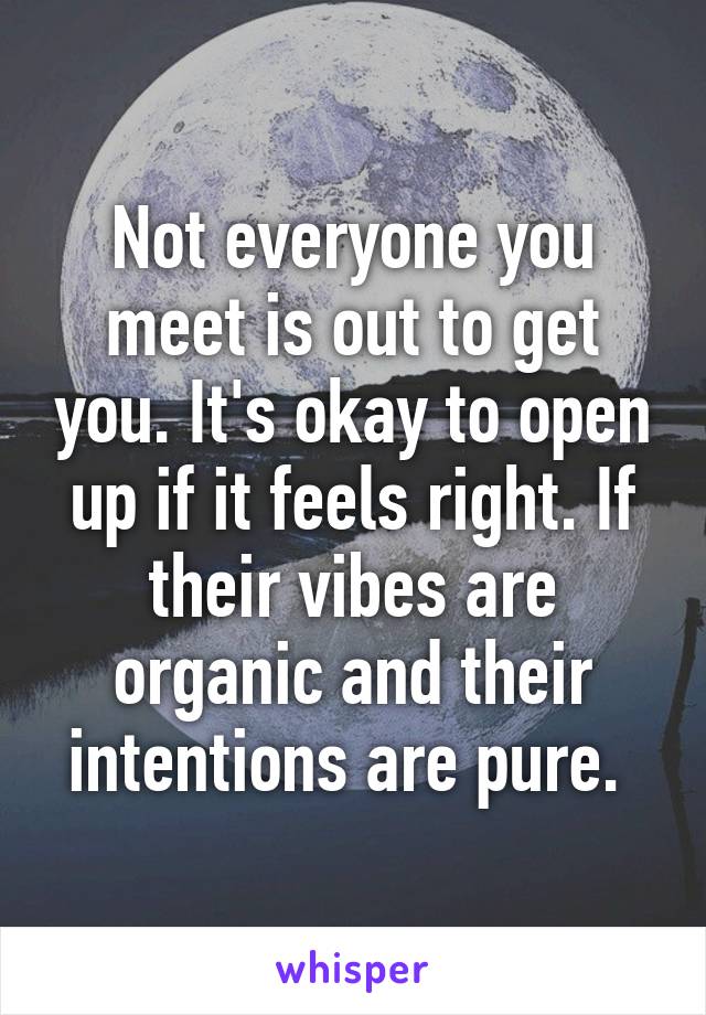 Not everyone you meet is out to get you. It's okay to open up if it feels right. If their vibes are organic and their intentions are pure. 