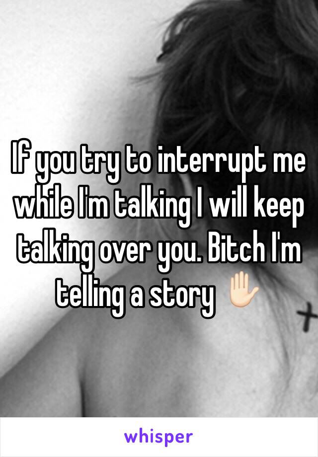 If you try to interrupt me while I'm talking I will keep talking over you. Bitch I'm telling a story ✋🏻