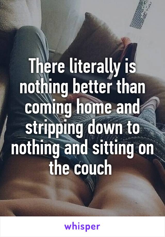 There literally is nothing better than coming home and stripping down to nothing and sitting on the couch 