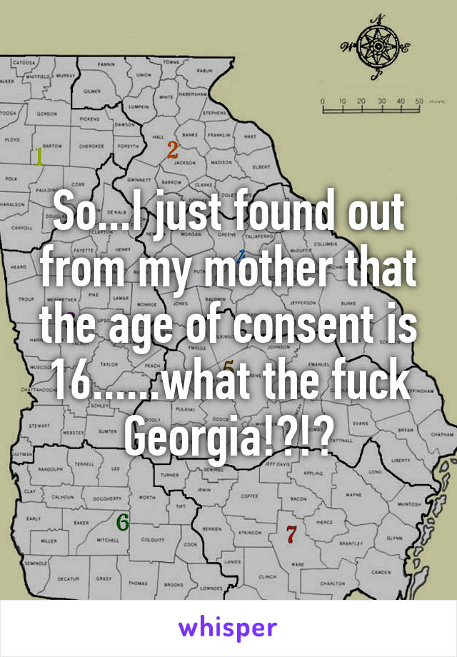 So...I just found out from my mother that the age of consent is 16......what the fuck Georgia!?!?