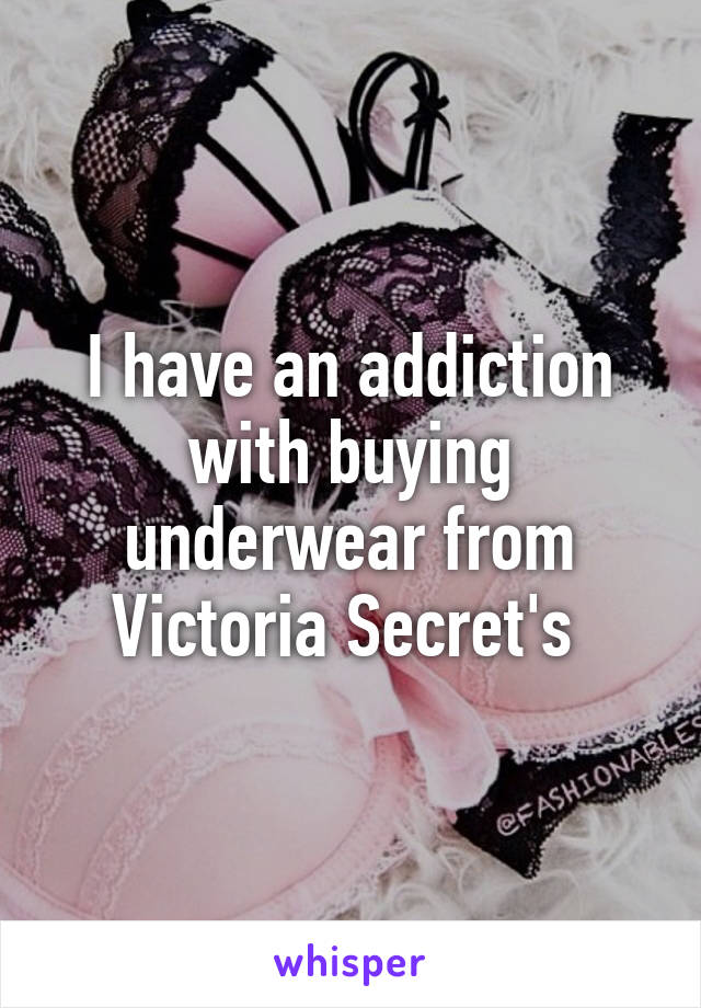 I have an addiction with buying underwear from Victoria Secret's 