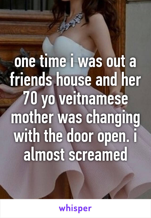 one time i was out a friends house and her 70 yo veitnamese mother was changing with the door open. i almost screamed