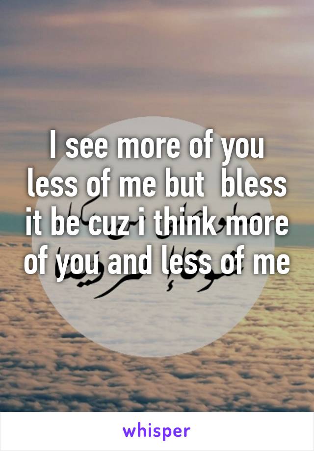 I see more of you less of me but  bless it be cuz i think more of you and less of me 