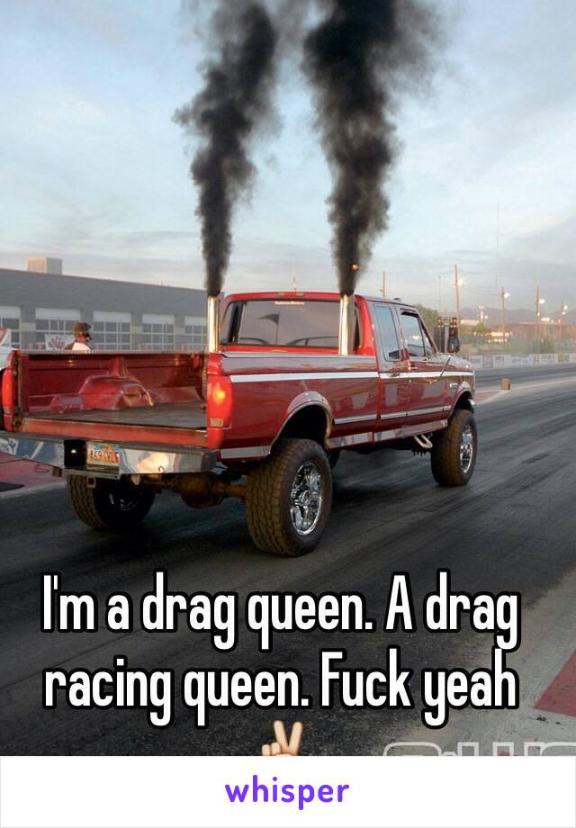 I'm a drag queen. A drag racing queen. Fuck yeah ✌️