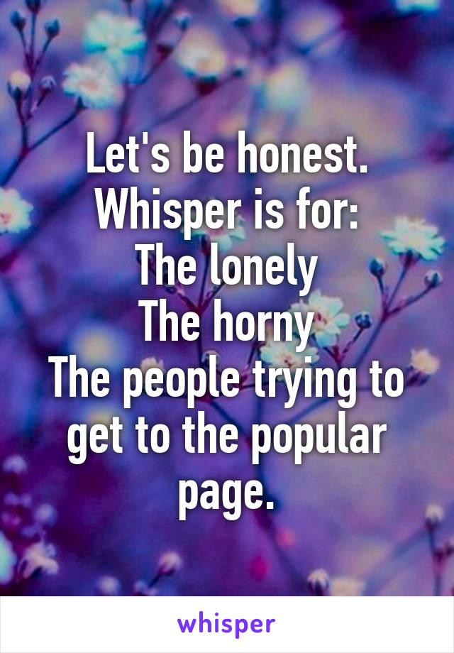 Let's be honest.
Whisper is for:
The lonely
The horny
The people trying to get to the popular page.