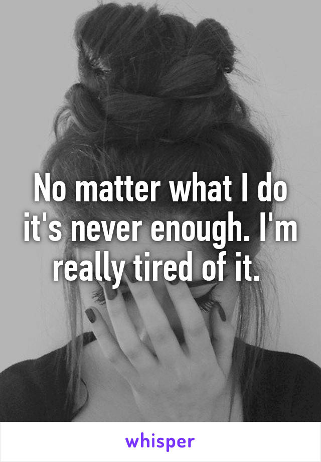 No matter what I do it's never enough. I'm really tired of it. 