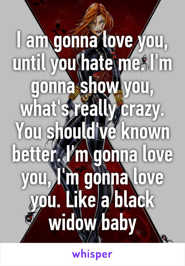 I am gonna love you, until you hate me. I'm gonna show you, what's really crazy. You should've known better. I'm gonna love you, I'm gonna love you. Like a black widow baby