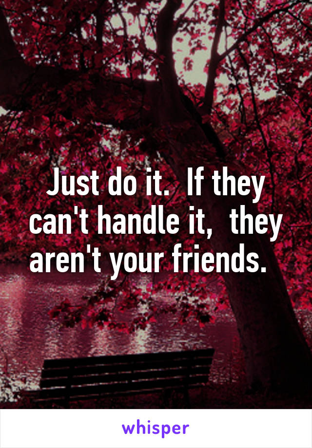 Just do it.  If they can't handle it,  they aren't your friends.  