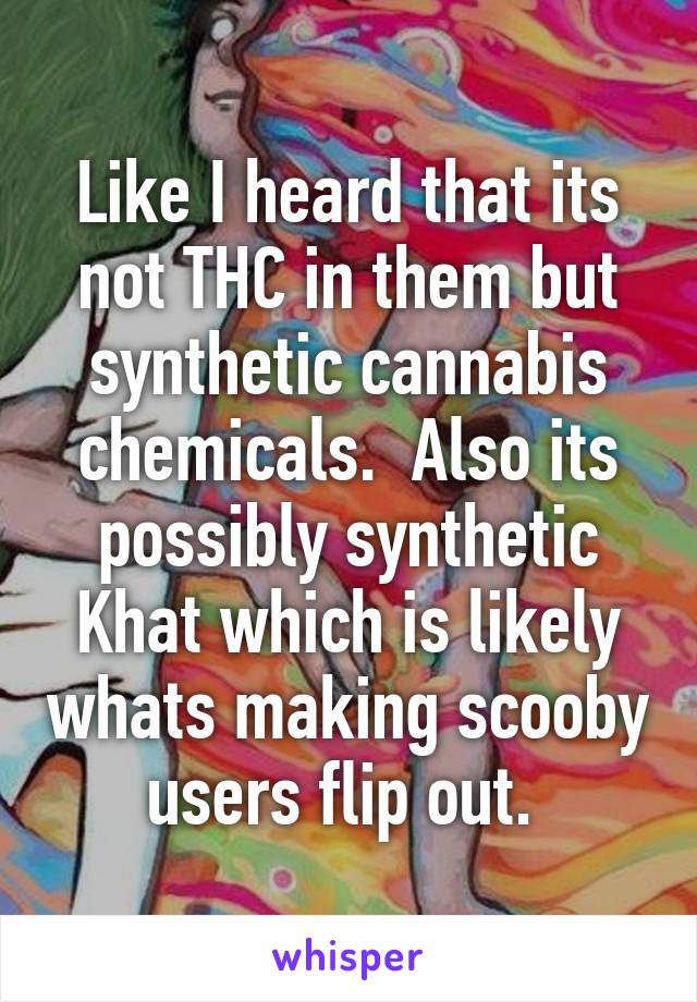 Like I heard that its not THC in them but synthetic cannabis chemicals.  Also its possibly synthetic Khat which is likely whats making scooby users flip out. 