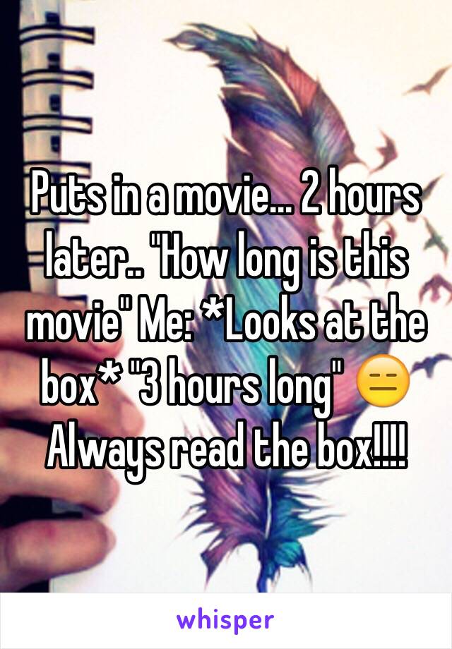 Puts in a movie... 2 hours later.. "How long is this movie" Me: *Looks at the box* "3 hours long" 😑 Always read the box!!!!