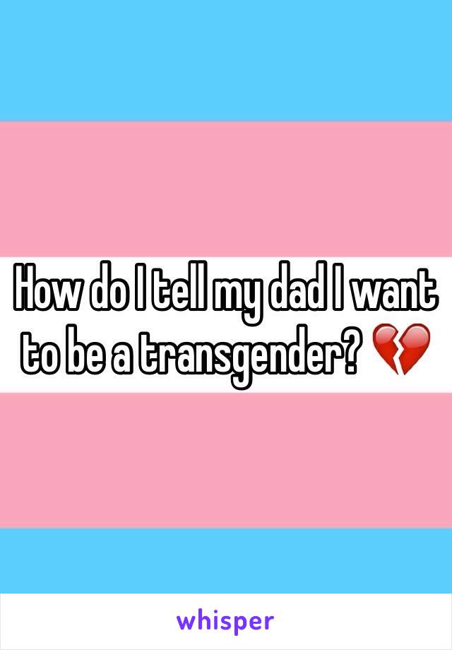 How do I tell my dad I want to be a transgender? 💔