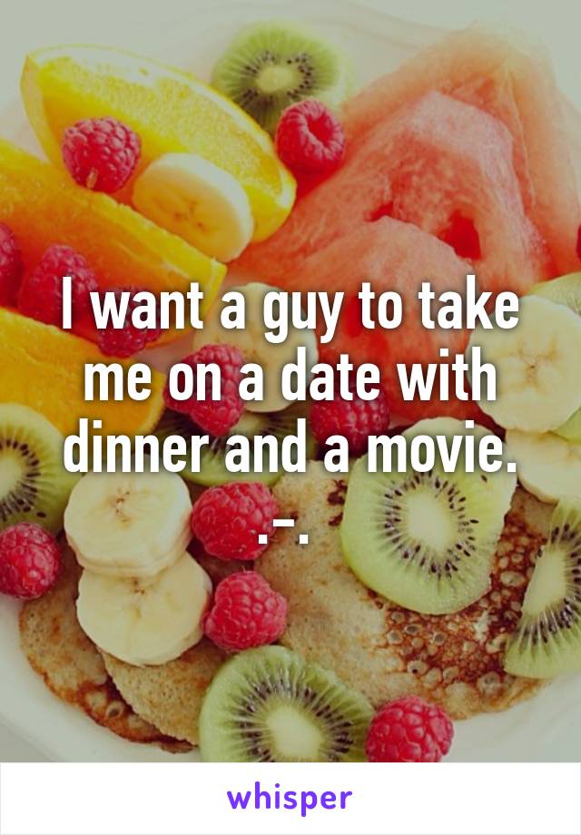 I want a guy to take me on a date with dinner and a movie. .-. 