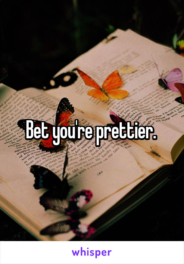 Bet you're prettier. 