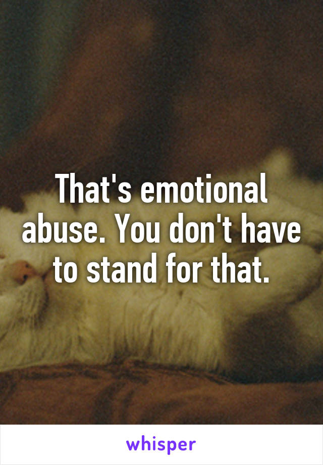 That's emotional abuse. You don't have to stand for that.