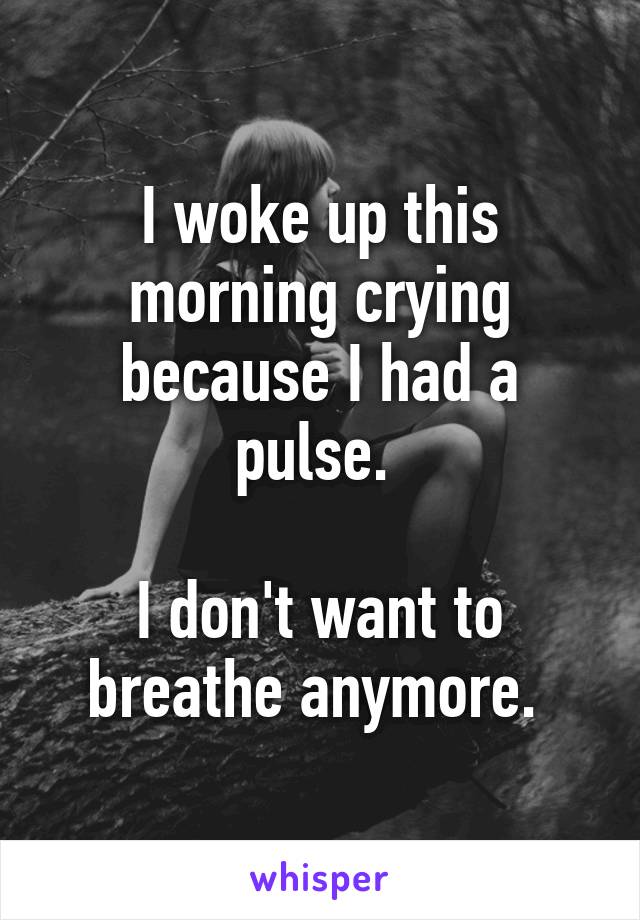 I woke up this morning crying because I had a pulse. 

I don't want to breathe anymore. 