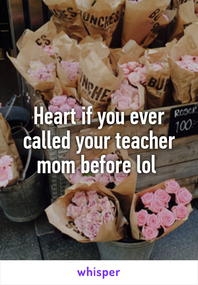 Heart if you ever called your teacher mom before lol 