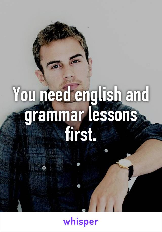 You need english and grammar lessons first.