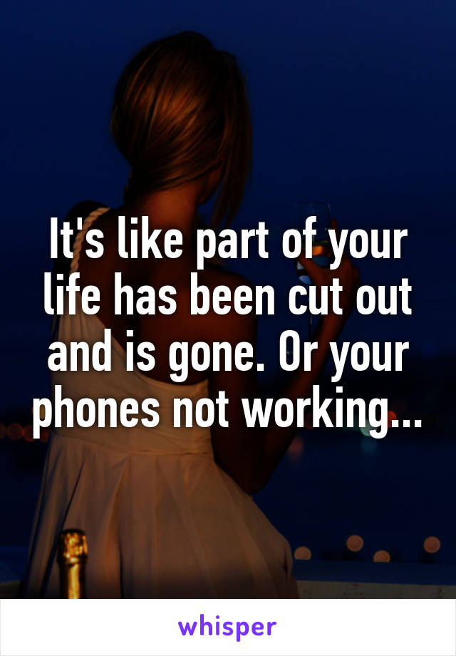 It's like part of your life has been cut out and is gone. Or your phones not working...