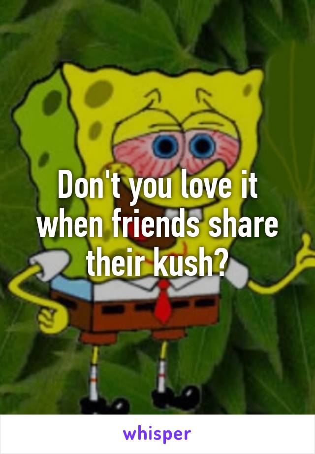 Don't you love it when friends share their kush?