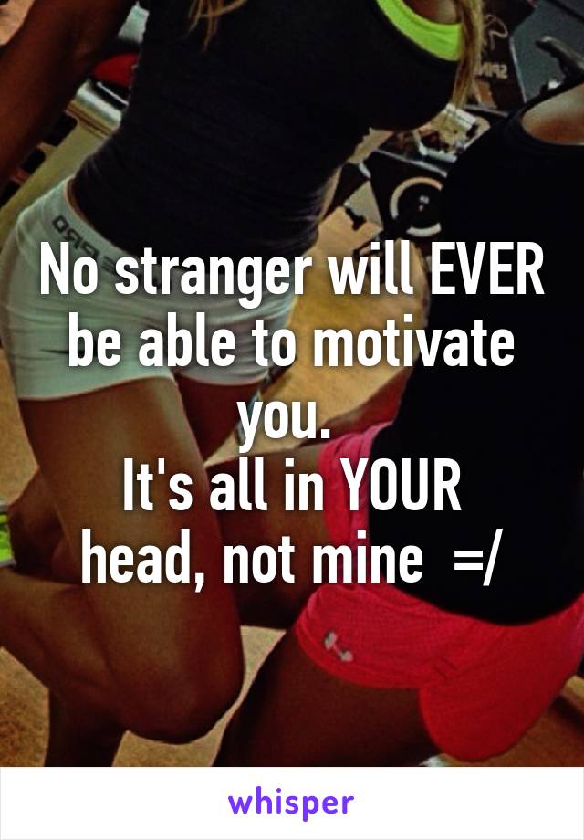 No stranger will EVER be able to motivate you. 
It's all in YOUR head, not mine  =/