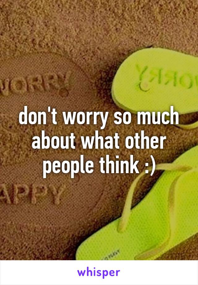don't worry so much about what other people think :)