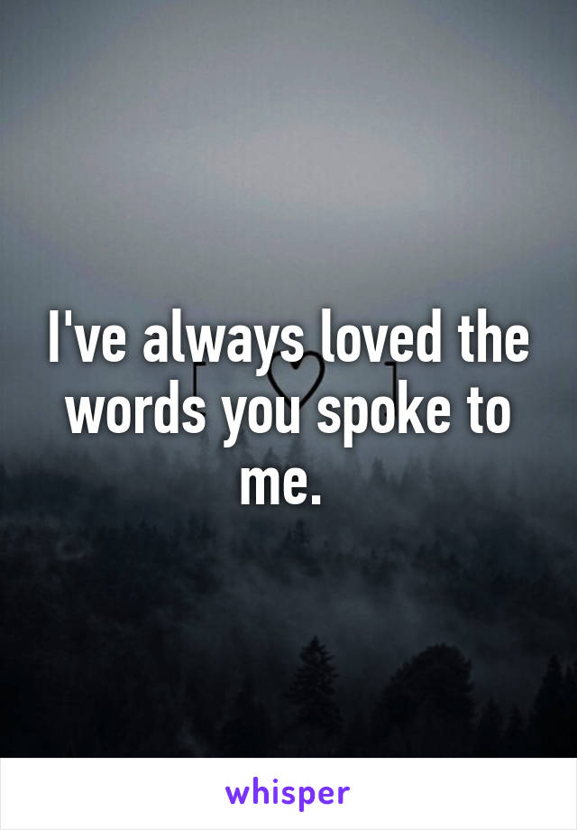 I've always loved the words you spoke to me. 