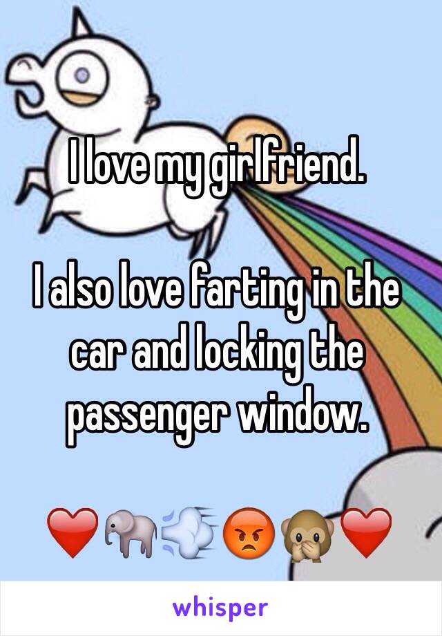 I love my girlfriend. 

I also love farting in the car and locking the passenger window. 

❤️🐘💨😡🙊❤️