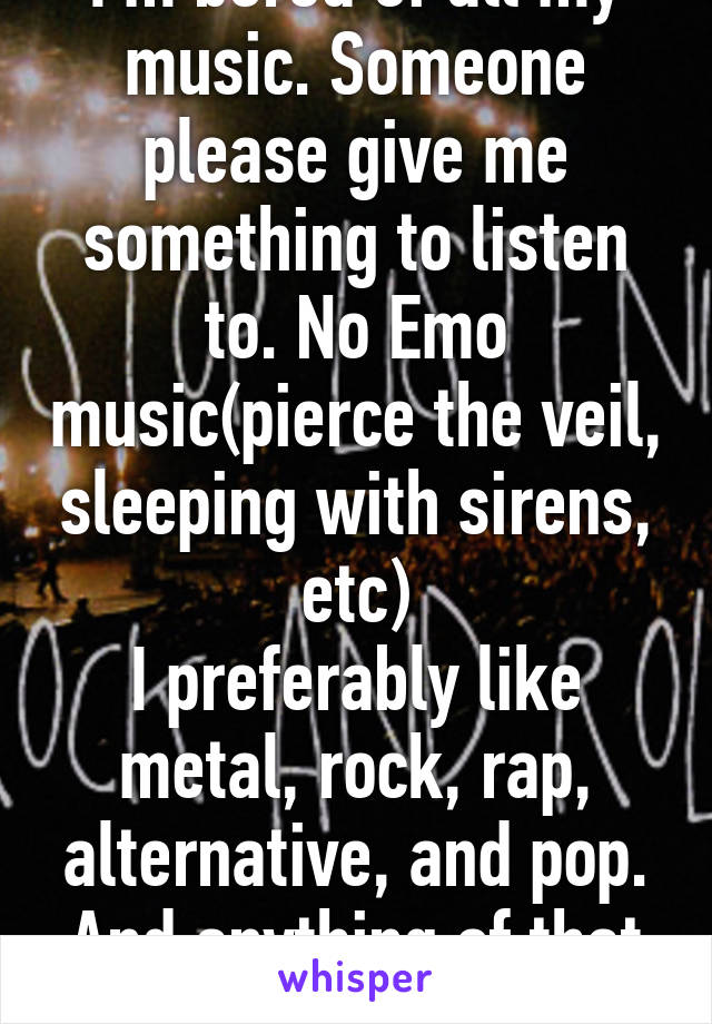 I'm bored of all my music. Someone please give me something to listen to. No Emo music(pierce the veil, sleeping with sirens, etc)
I preferably like metal, rock, rap, alternative, and pop.
And anything of that mix.