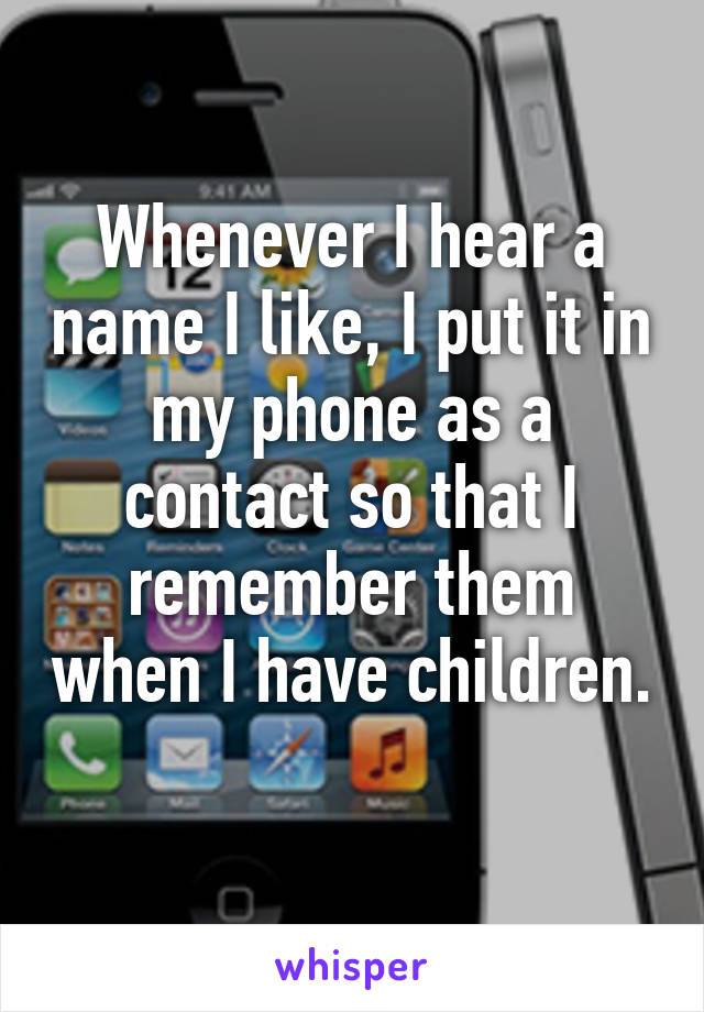 Whenever I hear a name I like, I put it in my phone as a contact so that I remember them when I have children. 